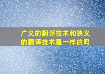 广义的翻译技术和狭义的翻译技术是一样的吗