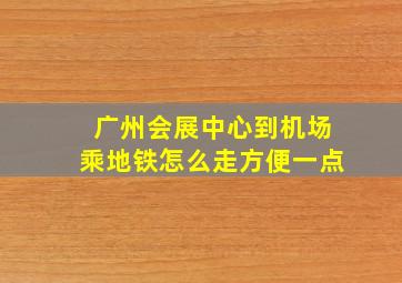 广州会展中心到机场乘地铁怎么走方便一点