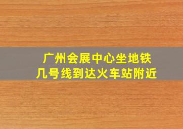 广州会展中心坐地铁几号线到达火车站附近