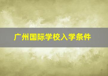 广州国际学校入学条件