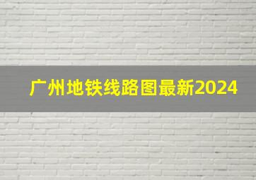 广州地铁线路图最新2024