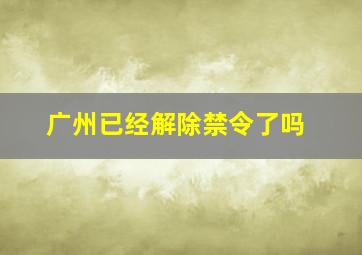 广州已经解除禁令了吗