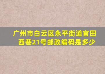 广州市白云区永平街道官田西巷21号邮政编码是多少