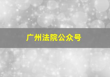 广州法院公众号