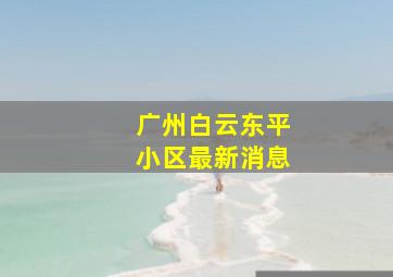 广州白云东平小区最新消息