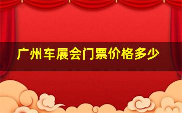 广州车展会门票价格多少