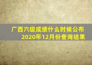 广西六级成绩什么时候公布2020年12月份查询结果