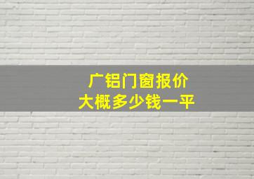 广铝门窗报价大概多少钱一平