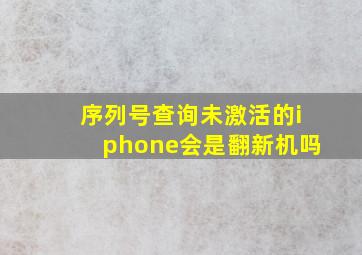 序列号查询未激活的iphone会是翻新机吗