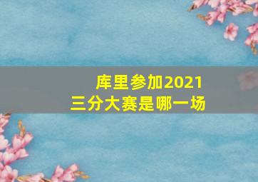 库里参加2021三分大赛是哪一场