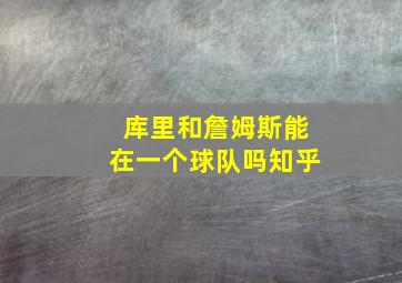 库里和詹姆斯能在一个球队吗知乎