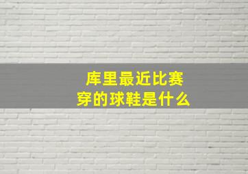 库里最近比赛穿的球鞋是什么