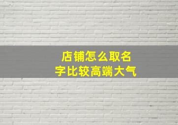 店铺怎么取名字比较高端大气