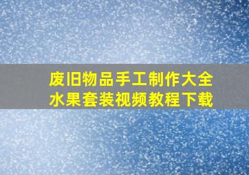 废旧物品手工制作大全水果套装视频教程下载