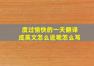 度过愉快的一天翻译成英文怎么说呢怎么写