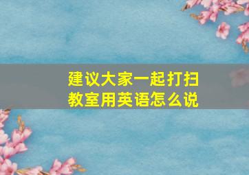 建议大家一起打扫教室用英语怎么说