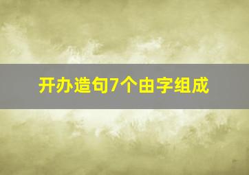 开办造句7个由字组成