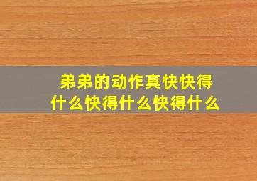 弟弟的动作真快快得什么快得什么快得什么