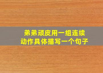 弟弟顽皮用一组连续动作具体描写一个句子