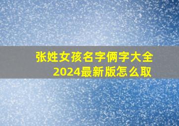 张姓女孩名字俩字大全2024最新版怎么取