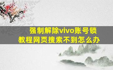 强制解除vivo账号锁教程网页搜索不到怎么办