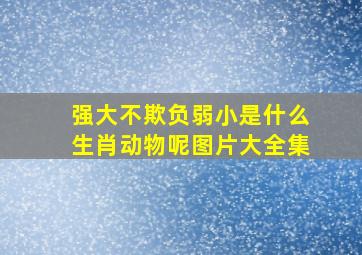 强大不欺负弱小是什么生肖动物呢图片大全集