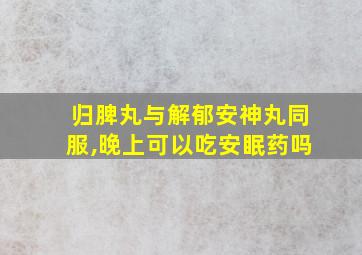 归脾丸与解郁安神丸同服,晚上可以吃安眠药吗