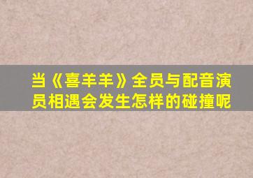 当《喜羊羊》全员与配音演员相遇会发生怎样的碰撞呢