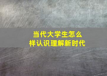 当代大学生怎么样认识理解新时代