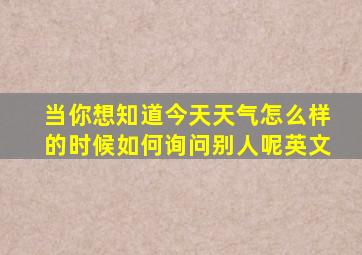 当你想知道今天天气怎么样的时候如何询问别人呢英文