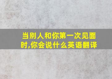 当别人和你第一次见面时,你会说什么英语翻译