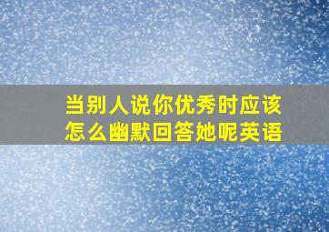 当别人说你优秀时应该怎么幽默回答她呢英语