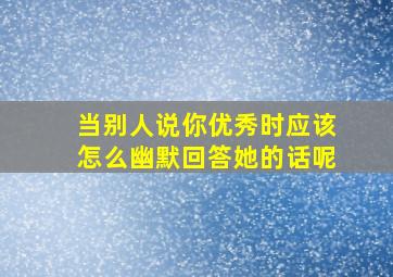 当别人说你优秀时应该怎么幽默回答她的话呢