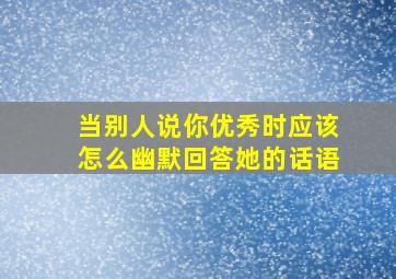 当别人说你优秀时应该怎么幽默回答她的话语