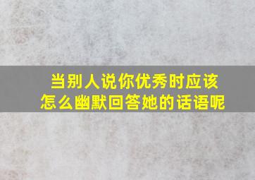 当别人说你优秀时应该怎么幽默回答她的话语呢