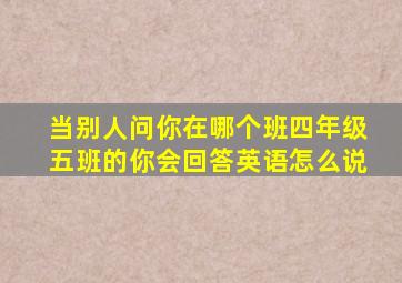 当别人问你在哪个班四年级五班的你会回答英语怎么说