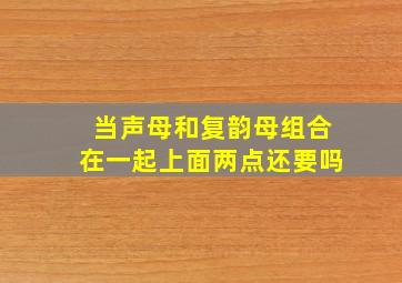 当声母和复韵母组合在一起上面两点还要吗