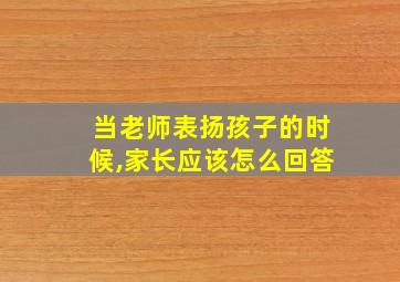 当老师表扬孩子的时候,家长应该怎么回答