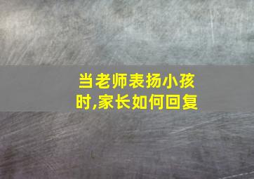 当老师表扬小孩时,家长如何回复