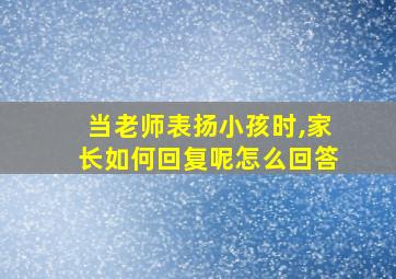 当老师表扬小孩时,家长如何回复呢怎么回答