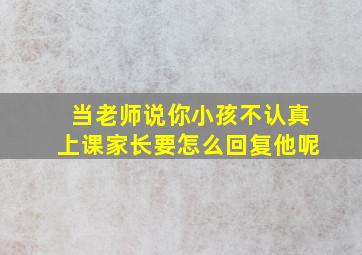 当老师说你小孩不认真上课家长要怎么回复他呢