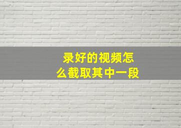 录好的视频怎么截取其中一段