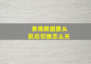 录视频摄像头前后切换怎么关