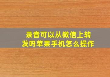 录音可以从微信上转发吗苹果手机怎么操作