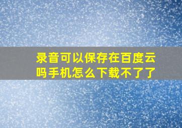 录音可以保存在百度云吗手机怎么下载不了了