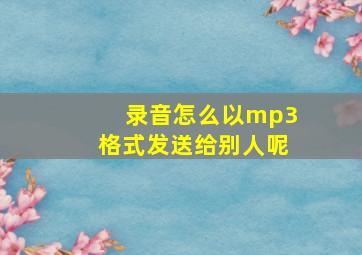 录音怎么以mp3格式发送给别人呢