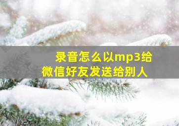 录音怎么以mp3给微信好友发送给别人