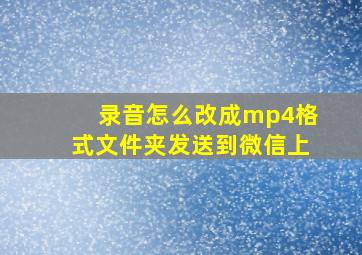 录音怎么改成mp4格式文件夹发送到微信上