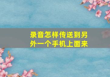 录音怎样传送到另外一个手机上面来