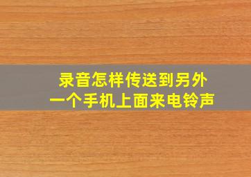 录音怎样传送到另外一个手机上面来电铃声